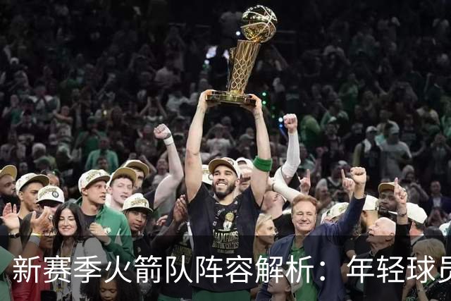 新赛季火箭队阵容解析：年轻球员的未来兼容性挑战