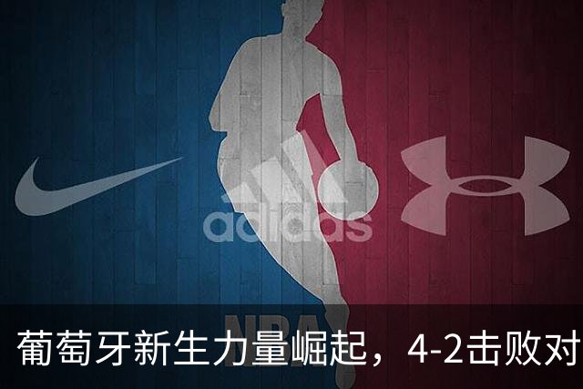 葡萄牙新生力量崛起，4-2击败对手展现强劲攻势
