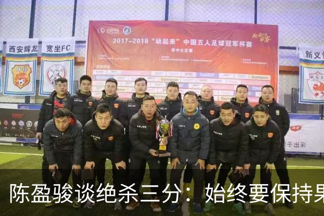 陈盈骏谈绝杀三分：始终要保持果断，即使前十次都未能命中